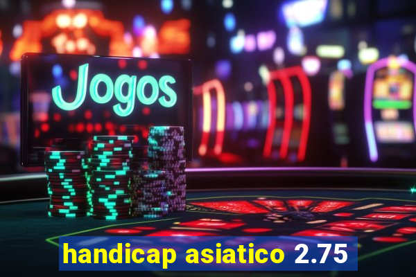 handicap asiatico 2.75